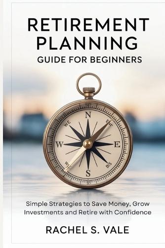 Retirement Planning Guide for Beginners: Simple Strategies to Save Money, Grow Investments and Retire with Confidence