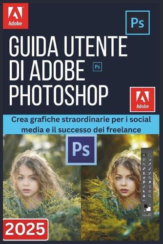 Guida Utente Di Adobe Photoshop 2025: Crea grafiche straordinarie per i social media e il successo dei freelance