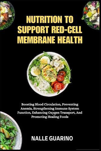 Nutrition to Support Red-Cell Membrane Health: Boosting Blood Circulation, Preventing Anemia, Strengthening Immune System Function, Enhancing Oxygen Transport, And Promoting Healing Foods