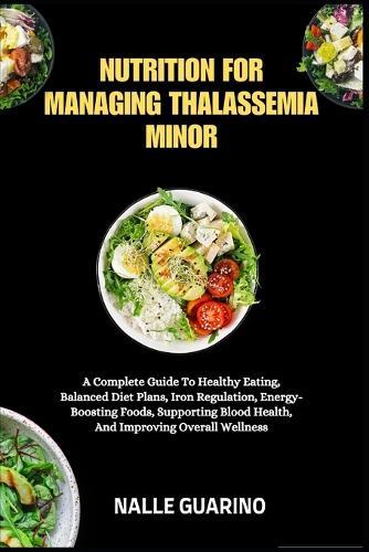 Nutrition for Managing Thalassemia Minor: A Complete Guide To Healthy Eating, Balanced Diet Plans, Iron Regulation, Energy-Boosting Foods, Supporting Blood Health, And Improving Overall Wellness