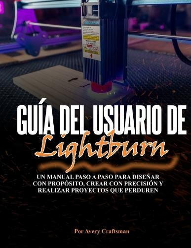 Guía del Usuario de Lightburn: Un manual paso a paso para diseñar con propósito, crear con precisión y crear proyectos duraderos