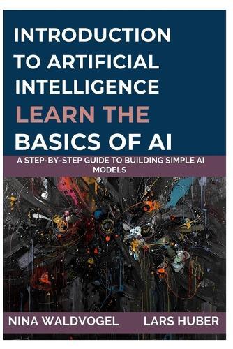 Introduction to Artificial Intelligence: Learn the Basics of AI: A Step-by-Step Guide to Building Simple AI Models