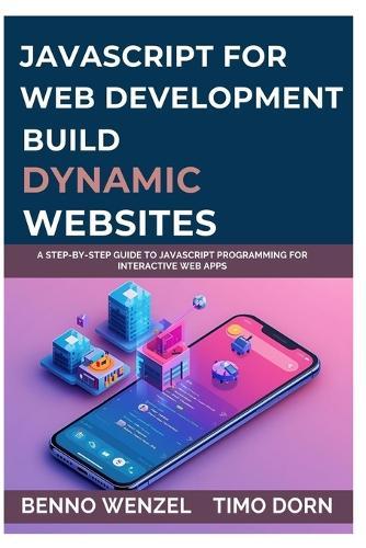 JavaScript for Web Development: Build Dynamic Websites: A Step-by-Step Guide to JavaScript Programming for Interactive Web Apps