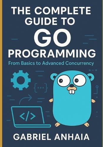 The Complete Guide to Go Programming: From Basics to Advanced Concurrency