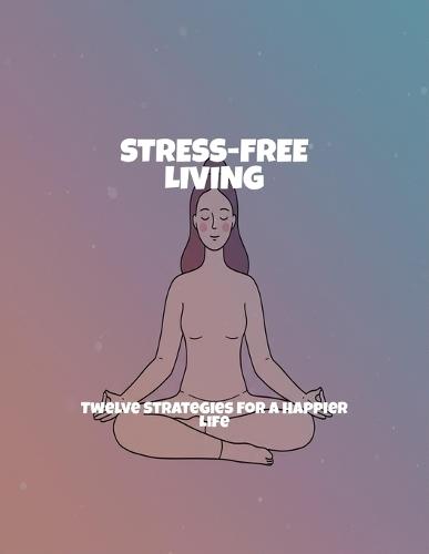 Stress-Free Living: Twelve Strategies For A Happier Life