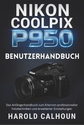 Nikon Coolpix P950 Benutzerhandbuch: Das Anfängerhandbuch zum Erlernen professioneller Fototechniken und erweiterter Einstellungen