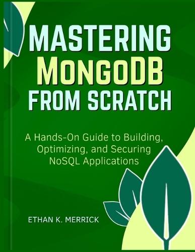 Mastering MongoDB From Scratch: ""A Hands-On Guide to Building, Optimizing, and Securing NoSQL Applications""