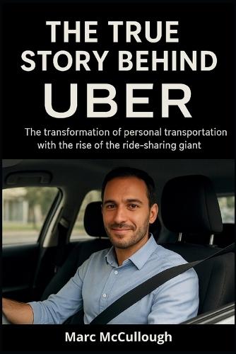 The True Story Behind Uber: The Transformation of Personal Transportation with the Rise of the Ride-Sharing Giant