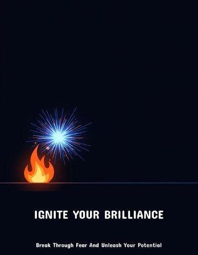 Ignite Your Brilliance: Break Through Fear And Unleash Your Potential