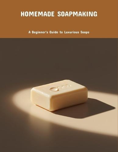 Homemade Soapmaking: A Beginner'S Guide To Luxurious Soaps
