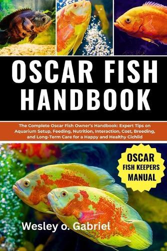 Oscar Fish: The complete Oscar fish owner's Handbook: Expert Tips on Aquarium setup, feeding, nutrition, Interaction, Cast, Breeding, and long Term Care for a Happy and Healthy Cichlid