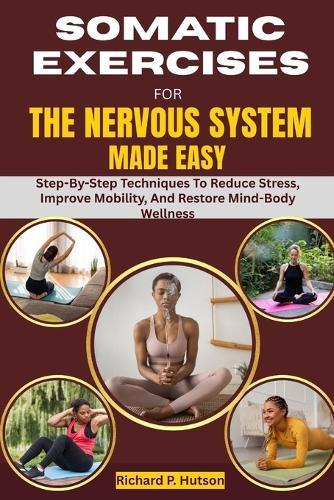 Somatic Exercises for the Nervous System Made Easy: Step-By-Step Techniques To Reduce Stress, Improve Mobility, And Restore Mind-Body Wellness