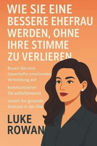 Wie Sie Eine Bessere Ehefrau Werden, Ohne Ihre Stimme Zu Verlieren: Bauen Sie eine dauerhafte emotionale Verbindung auf, kommunizieren Sie selbstbewusst und setzen Sie gesunde Grenzen in der Ehe