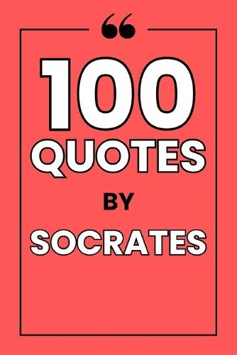 100 Quotes by Socrates: A Guide to the Art of Questioning and a Life of Wisdom