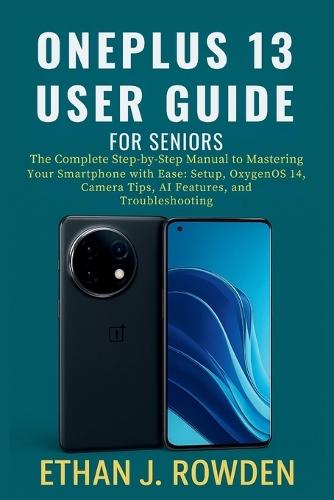 OnePlus 13 User Guide For Seniors: The Complete Step-by-Step Manual to Mastering Your Smartphone with Ease: Setup, OxygenOS 14, Camera Tips, Apps, AI Features, and Troubleshooting