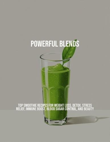 Powerful Blends: Top Smoothie Recipes For Weight Loss, Detox, Stress Relief, Immune Boost, Blood Sugar Control, And Beauty
