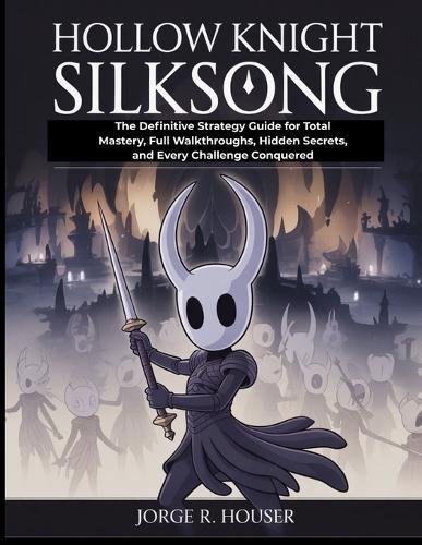 Hollow Knight: SILKSONG: The Definitive Strategy Guide for Total Mastery, Full Walkthroughs, Hidden Secrets, and Every Challenge Conquered