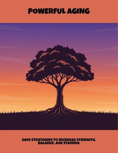 Powerful Aging: Safe Strategies To Increase Strength, Balance, And Stamina