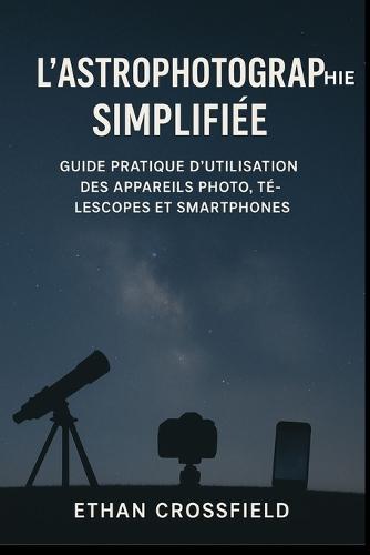L'astrophotographie simplifiée: Guide pratique d'utilisation des appareils photo, télescopes et smartphones