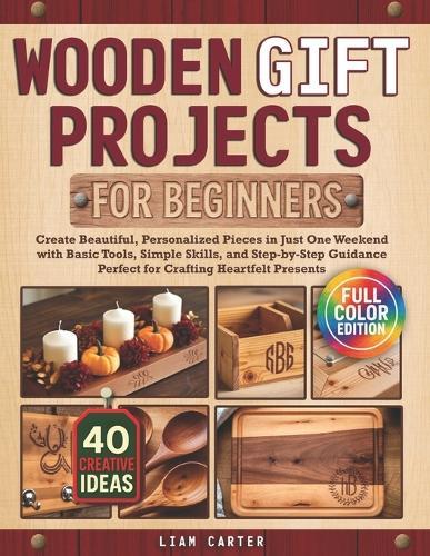 Wooden Gift Projects For Beginners: Create Beautiful, Personalized Pieces in Just One Weekend with Basic Tools, Simple Skills, and Step-by-Step Guidance - Perfect for Crafting Heartfelt Presents