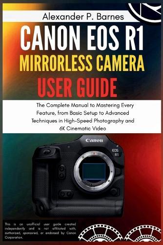 Canon EOS R1 Mirrorless Camera User Guide: The Complete Manual to Mastering Every Feature, from Basic Setup to Advanced Techniques in High-Speed Photography and 6K Cinematic Video