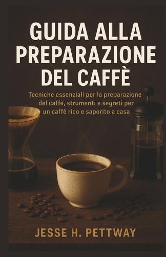 Guida Alla Preparazione del Caffè: Tecniche essenziali per la preparazione del caffè, strumenti e segreti per un caffè ricco e saporito a casa