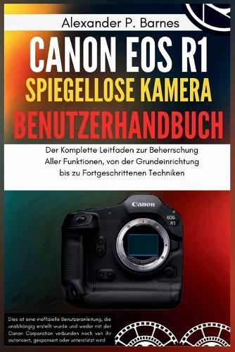 Canon EOS R1 Spiegellose Kamera Benutzerhandbuch: Der Komplette Leitfaden zur Beherrschung Aller Funktionen, von der Grundeinrichtung bis zu Fortgeschrittenen Techniken