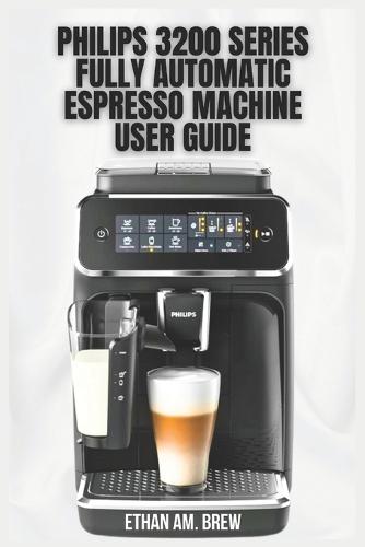 Philips 3200 Series Fully Automatic Espresso Machine User Guide: Your Step-by-Step Tips for Brewing, Maintenance & Troubleshooting
