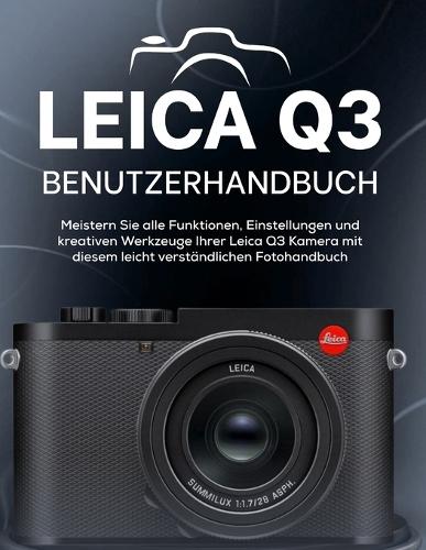 Leica Q3 Benutzerhandbuch: Meistern Sie alle Funktionen, Einstellungen und kreativen Werkzeuge Ihrer Leica Q3 Kamera mit diesem leicht verständlichen Fotohandbuch