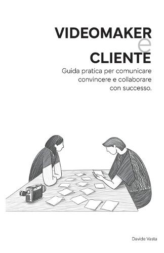 VideoMaker e Cliente: Guida pratica per comunicare convincere e collaborare con successo.