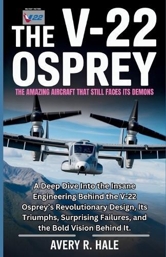 The V-22 Osprey: The Amazing Aircraft That Still Faces Its Demons: A Deep Dive Into the Insane Engineering Behind the V-22 Osprey's Revolutionary Design, Its Triumphs, and the Bold Vision Behind It.