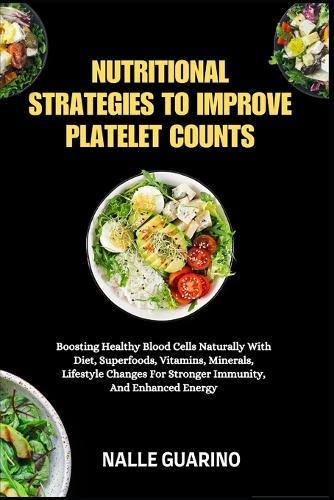 Nutritional Strategies to Improve Platelet Counts: Boosting Healthy Blood Cells Naturally With Diet, Superfoods, Vitamins, Minerals, Lifestyle Changes For Stronger Immunity, And Enhanced Energy