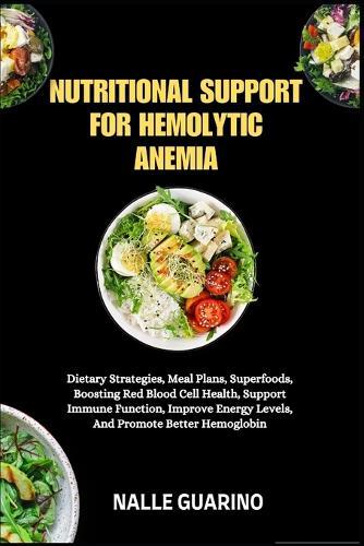 Nutritional Support for Hemolytic Anemia: Dietary Strategies, Meal Plans, Superfoods, Boosting Red Blood Cell Health, Support Immune Function, Improve Energy Levels, And Promote Better Hemoglobin