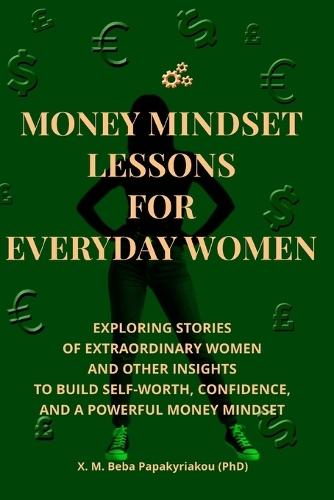 Money Mindset Lessons for Everyday Women: Exploring Stories of Extraordinary Women and Other Insights to Build Self-Worth, Confidence, and a Powerful Money Mindset.