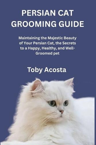 Persian Cat Grooming Guide: Maintaining the Majestic Beauty of Your Persian Cat, the Secrets to a Happy, Healthy, and Well-Groomed pet