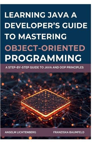 Learning Java: A DEVELOPER'S GUIDE TO MASTERING OBJECT-ORIENTED PROGRAMMING: A Step-by-Step Guide to Java and OOP Principles