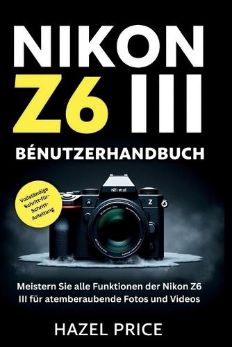 Nikon Z6 III Benutzerhandbuch: Meistern Sie jede Funktion der Nikon Z6 III für atemberaubende Fotos und Videos