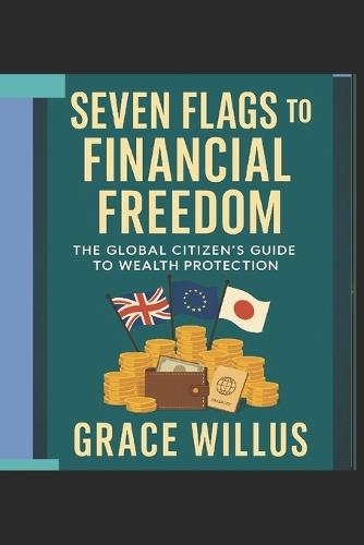 Seven Flags to Financial Freedom: The Global Citizen's Guide to Wealth Protection