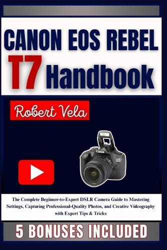 CANON EOS REBEL T7 Handbook: The Complete Beginner-to-Expert DSLR Camera Guide to Mastering Settings, Capturing Professional-Quality Photos, and Creative Videography with Expert Tips & Tricks