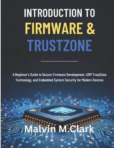 Introduction To Firmware & Trustzone: A Beginner's Guide to Secure Firmware Development, ARM TrustZone Technology, and Embedded System Security for Modern Devices