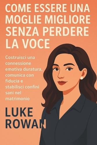 Come Essere Una Moglie Migliore Senza Perdere La Voce: Costruisci una connessione emotiva duratura, comunica con fiducia e stabilisci confini sani nel matrimonio