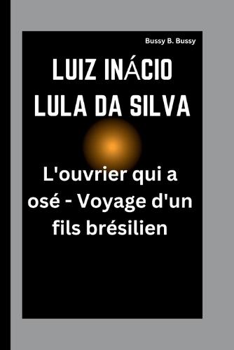 Luiz Inácio Lula Da Silva: L'ouvrier qui a osé - Voyage d'un fils brésilien