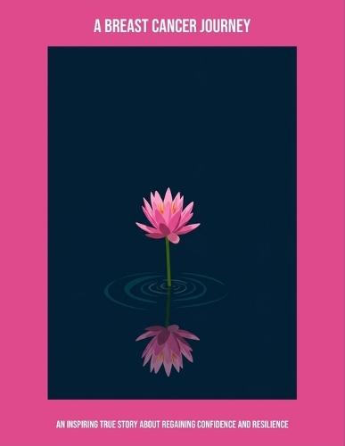 A Breast Cancer Journey: An Inspiring True Story About Regaining Confidence And Resilience