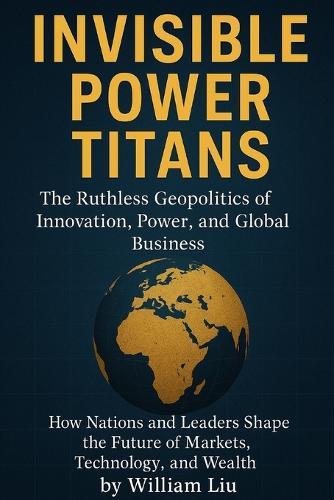 Invisible Power Titans: The Ruthless Geopolitics of Innovation, Power, and Global Business