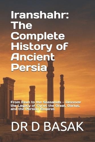 Iranshahr: The Complete History of Ancient Persia: From Elam to the Sassanids - Discover the Legacy of Cyrus the Great, Darius, and the Persian Empires