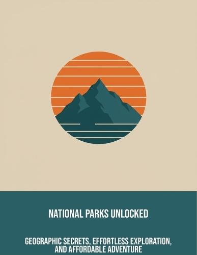 National Parks Unlocked: Geographic Secrets, Effortless Exploration, And Affordable Adventure