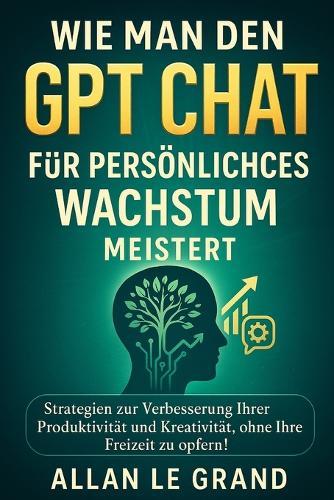 Wie Man Den Gpt Chat Für Persönliches Wachstum Meistert: Strategien zur Verbesserung Ihrer Produktivität und Kreativität, ohne Ihre Freizeit zu opfern!