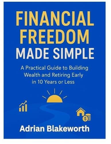 Financial Freedom Made Simple: A Practical Guide to Building Wealth and Retiring Early in 10 Years or Less