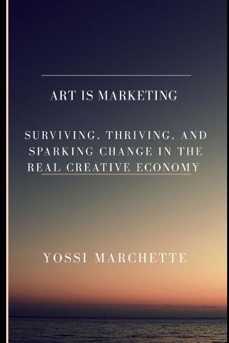 Art Is Marketing: Surviving, Thriving, and Sparking Change in the real creative economy