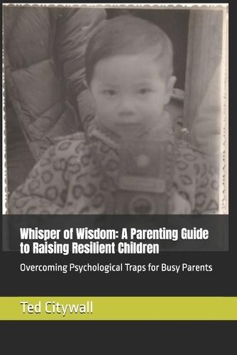 Whisper of Wisdom: A Parenting Guide to Raising Resilient Children: Overcoming Psychological Traps for Busy Parents